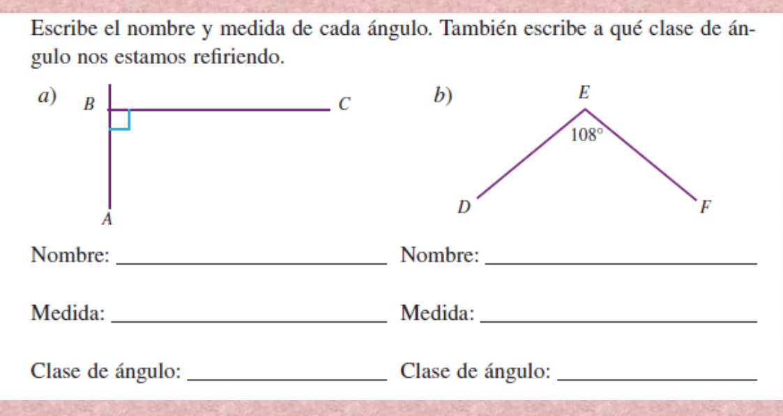 Escribe el nombre y medida de cada ángulo. También escribe a qué clase de án-
gulo nos estamos refiriendo.
a) 
Nombre: _Nombre:_
Medida: _Medida:_
Clase de ángulo:_  Clase de ángulo:_