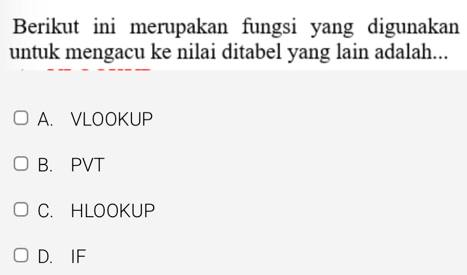 Berikut ini merupakan fungsi yang digunakan
untuk mengacu ke nilai ditabel yang lain adalah...
A. VLOOKUP
B. PVT
C. HLOOKUP
D. IF