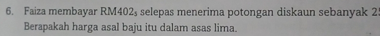Faiza membayar RM402s selepas menerima potongan diskaun sebanyak 25
Berapakah harga asal baju itu dalam asas lima.