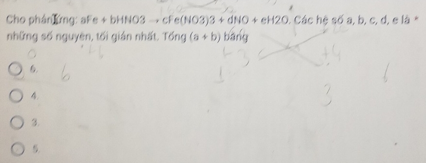 Cho phán lứng: af e+bHNO3to cFe(NO3)3+dNO+eH2O *. Các hệ số a, b, c, d, e là *
những số nguyên, tối gián nhất. Tống (a+b) bāng
6.
4
3.