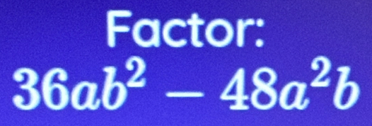 Factor:
36ab^2-48a^2b