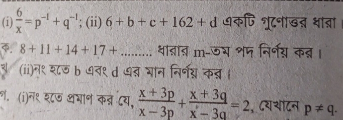  6/x =p^(-1)+q^(-1); (ii) 6+b+c+162+d ७कपि श्रूटनाखत धाब्रा। 
, 8+11+14+17+... धाब्ञात m-जभ शप निर्नय क् । 
(ii)न९ श८ण b ७व९ d धब गान निर्नय कत । 
न. (i)न१ श८७ थगान क् दय,  (x+3p)/x-3p + (x+3q)/x-3q =2 , ८यशाटन p!= q.