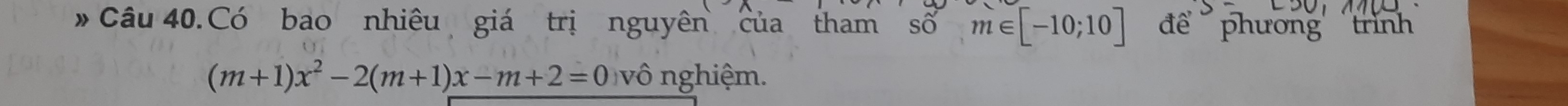 Câu 40.Có bao nhiêu giá trị nguyên của tham Số m∈ [-10;10] để phương trình
(m+1)x^2-2(m+1)x-m+2=0 vô nghiệm.