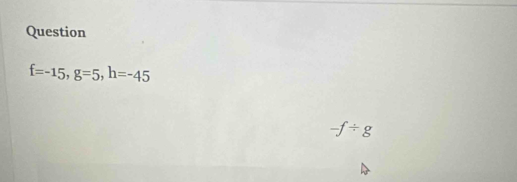 Question
f=-15, g=5, h=-45
/ 