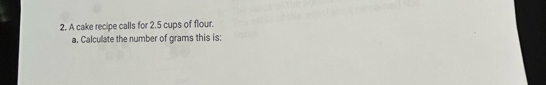 A cake recipe calls for 2.5 cups of flour. 
a. Calculate the number of grams this is: