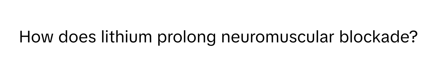 How does lithium prolong neuromuscular blockade?