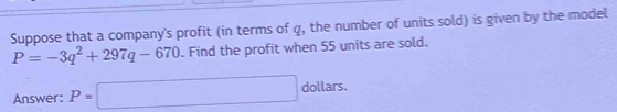 Suppose that a company's profit (in terms of q, the number of units sold) is given by the model
P=-3q^2+297q-670. Find the profit when 55 units are sold. 
Answer: P=□ dollars.