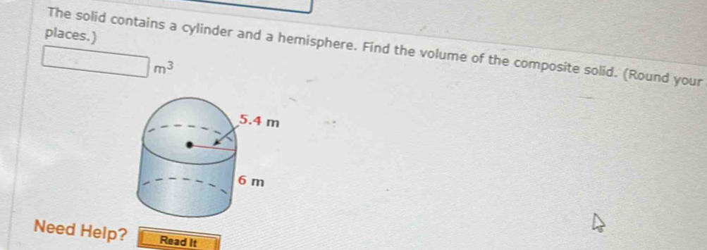 places.) 
The solid contains a cylinder and a hemisphere. Find the volume of the composite solid. (Round your
□ m^3
Need Help? Read It