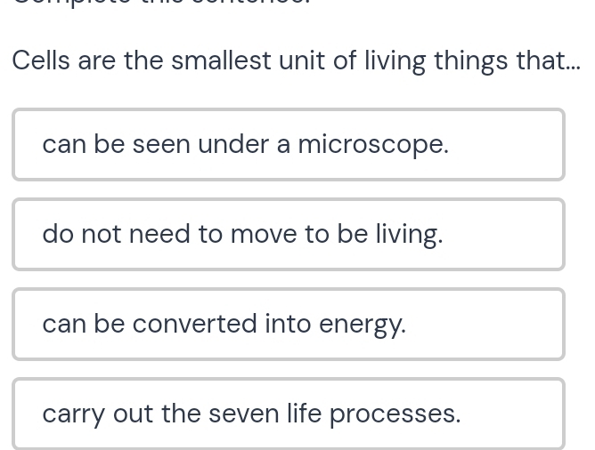 Cells are the smallest unit of living things that...
can be seen under a microscope.
do not need to move to be living.
can be converted into energy.
carry out the seven life processes.