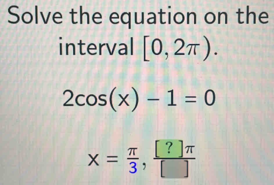 Solve the equation on the 
interval [0,2π ).
2cos (x)-1=0
x= π /3 ,  [?]π /[] 