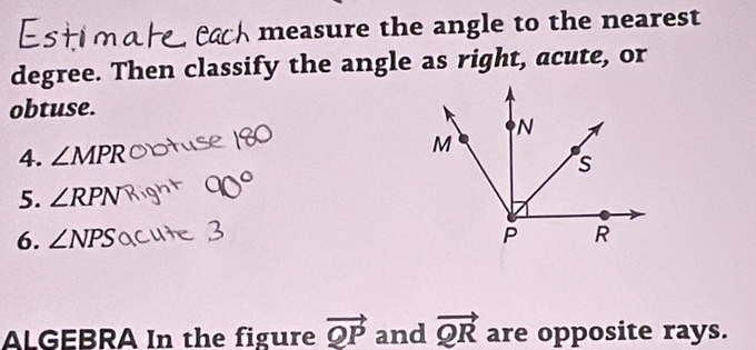 measure the angle to the nearest 
degree. Then classify the angle as right, acute, or 
obtuse. 
4. ∠ MPR
5. ∠ RPN
6. ∠ NPS
ALGEBRA In the figure vector QP and vector QR are opposite rays.