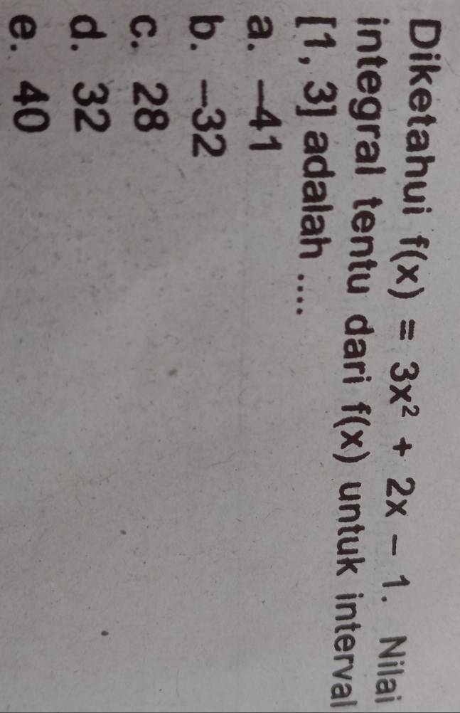 Diketahui f(x)=3x^2+2x-1. Nilai
integral tentu dari f(x) untuk interval
[1,3] adalah ....
a. -41
b. -32
c. 28
d. 32
e. 40