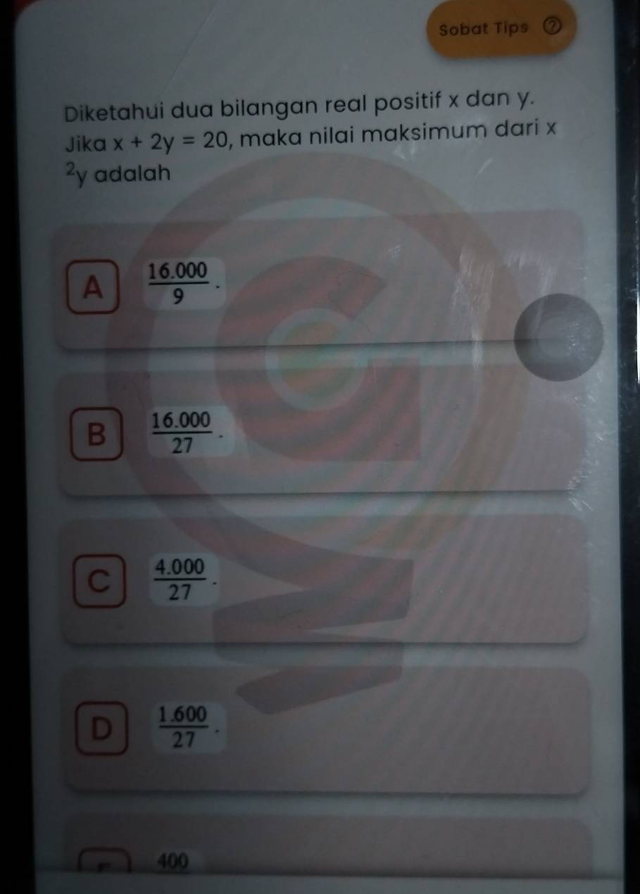 Sobat Tips ②
Diketahui dua bilangan real positif x dan y.
Jika x+2y=20 , maka nilai maksimum dari x
²y adalah
A  (16.000)/9 .
B  (16.000)/27 .
C  (4.000)/27 .
D  (1.600)/27 .
400