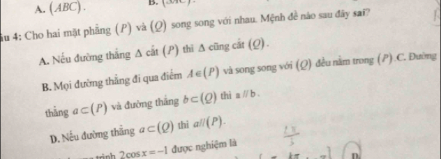 A. ( ABC) . B. (34C).
au 4: Cho hai mặt phẳng (P) và (Q) song song với nhau. Mệnh đề nào sau đây sai?
A. Nếu đường thẳng A cả t(P) thì Δ cũng cắt (Q).
B. Mọi đường thẳng đi qua điểm A∈ (P) và song song với (Q) đều nằm trong (P).C. Đường
thẳng a⊂ (P) và đường thắng b⊂ (Q) thì aparallel b.
D. Nếu đường thẳng a⊂ (Q) thì aparallel (P).
2cos x=-1 được nghiệm là