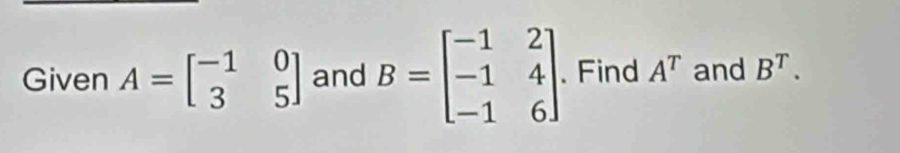 Given A=beginbmatrix -1&0 3&5endbmatrix and B=beginbmatrix -1&2 -1&4 -1&6endbmatrix. Find A^T and B^T.