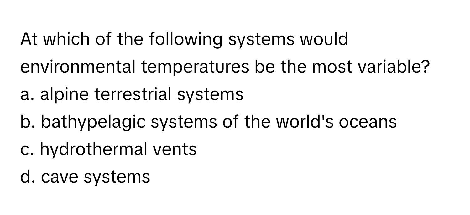 At which of the following systems would environmental temperatures be the most variable?
a. alpine terrestrial systems
b. bathypelagic systems of the world's oceans
c. hydrothermal vents
d. cave systems