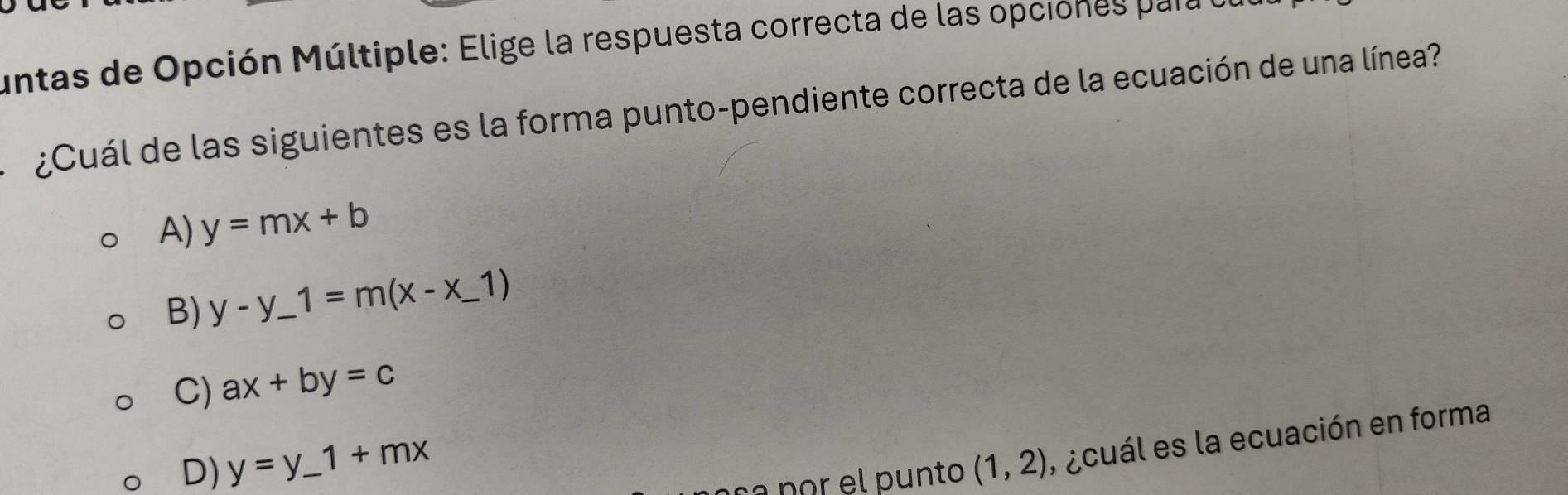 untas de Opción Múltiple: Elige la respuesta correcta de las opciones para a
¿Cuál de las siguientes es la forma punto-pendiente correcta de la ecuación de una línea?
A) y=mx+b
B) y-y_ 1=m(x-x_ 1)
C) ax+by=c
D) y=y_ 1+mx (1,2) , ¿cuál es la ecuación en forma
na por el punto