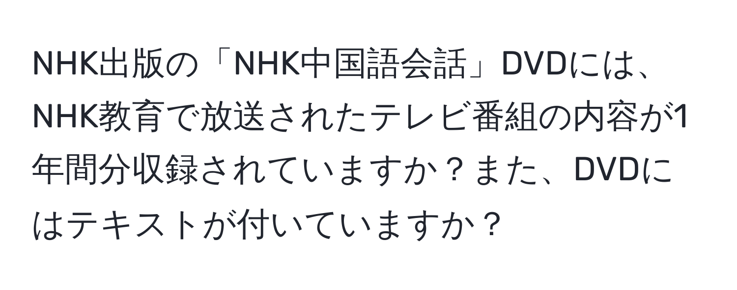 NHK出版の「NHK中国語会話」DVDには、NHK教育で放送されたテレビ番組の内容が1年間分収録されていますか？また、DVDにはテキストが付いていますか？