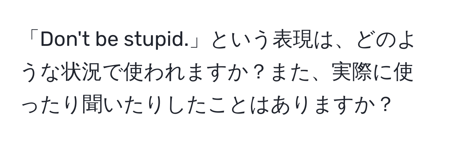 「Don't be stupid.」という表現は、どのような状況で使われますか？また、実際に使ったり聞いたりしたことはありますか？