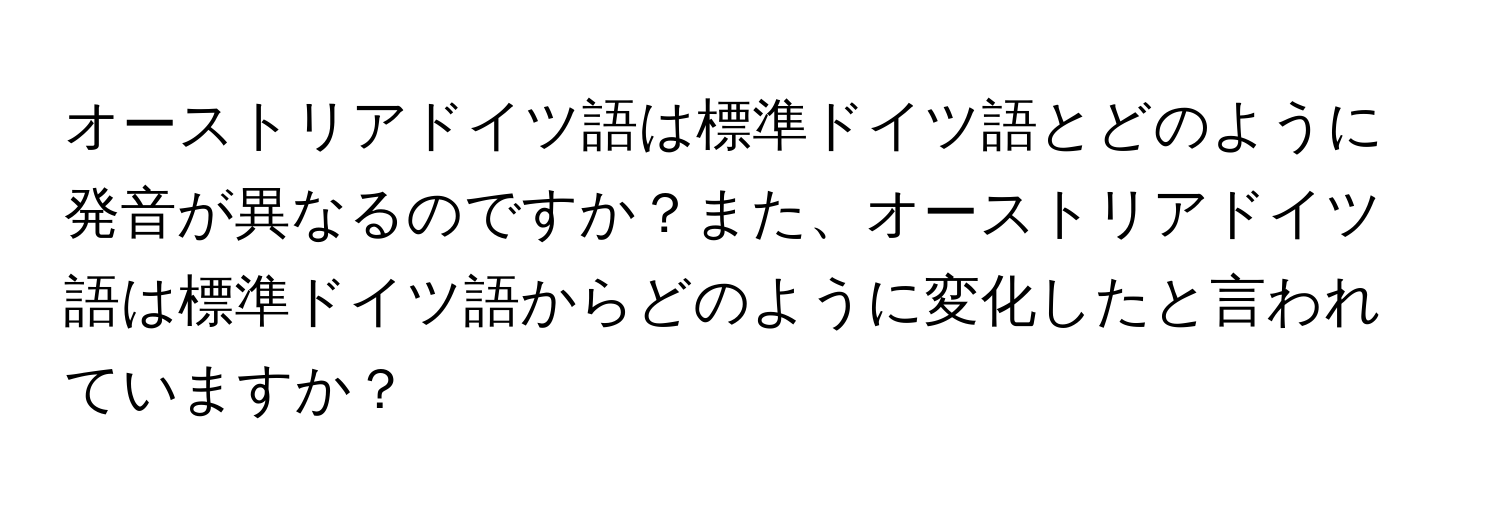 オーストリアドイツ語は標準ドイツ語とどのように発音が異なるのですか？また、オーストリアドイツ語は標準ドイツ語からどのように変化したと言われていますか？