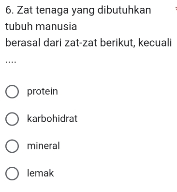 Zat tenaga yang dibutuhkan
tubuh manusia
berasal dari zat-zat berikut, kecuali
…
protein
karbohidrat
mineral
lemak