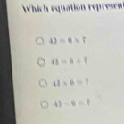 Which equation represent
42=6* 7
41=6+7
42* 6=7
42-6=7