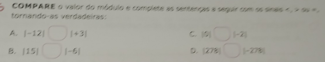 COMPARE o valor do módulo e complete as sentenças a seguir com os sinas e , 
tornando-as verdadeiras: 
A. |-12| |+3| C 101° (-2)
B. |15| |-6| D. (27? (-27% )