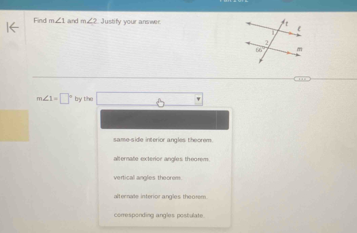 Find m∠ 1 and m∠ 2. Justify your answer.
m∠ 1=□° bythe □
same-side interior angles theorem.
alternate exterior angles theorem.
vertical angles theorem.
alternate interior angles theorem.
corresponding angles postulate.