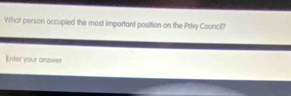 What person occupied the most important position on the Privy Council? 
Enler your answer