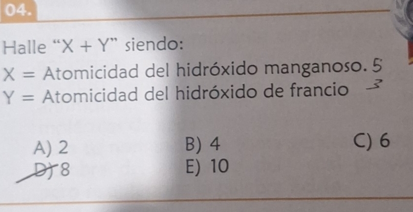 Halle “ X+Y ” siendo:
X= Atomicidad del hidróxido manganoso. 5
Y= Atomicidad del hidróxido de francio
A) 2 B) 4 C) 6
D) 8 E) 10