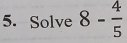 Solve 8- 4/5 