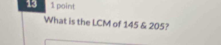 13 1 point 
What is the LCM of 145 & 205?