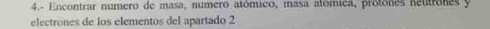 4.- Encontrar numero de masa, número atómico, masa atómica, protônes neutrones y 
electrones de los elementos del apartado 2
