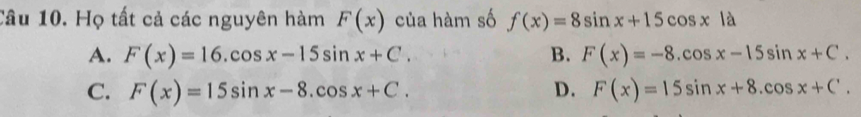 Họ tất cả các nguyên hàm F(x) của hàm số f(x)=8sin x+15cos x|a
A. F(x)=16.cos x-15sin x+C. B. F(x)=-8.cos x-15sin x+C.
C. F(x)=15sin x-8.cos x+C. D. F(x)=15sin x+8.cos x+C.