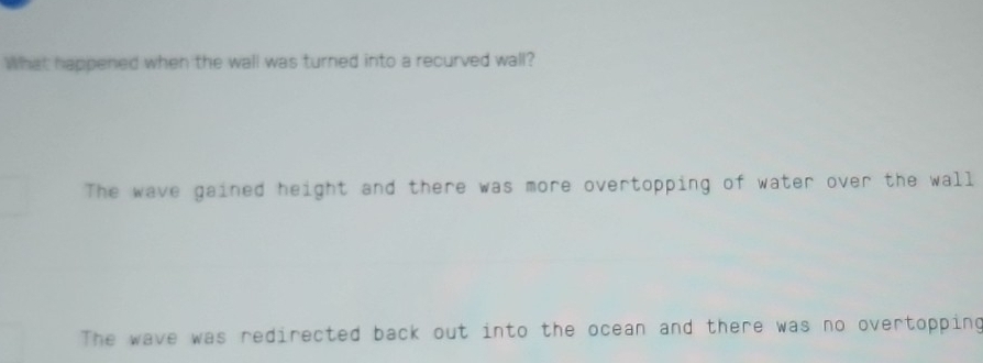 What happened when the wall was turned into a recurved wall?
The wave gained height and there was more overtopping of water over the wall
The wave was redirected back out into the ocean and there was no overtopping