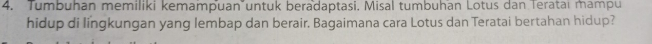 Tumbuhan memiliki kemampuan untuk beradaptasi. Misal tumbuhan Lotus dan Terataı mampu 
hidup di lingkungan yang lembap dan berair. Bagaimana cara Lotus dan Teratai bertahan hidup?