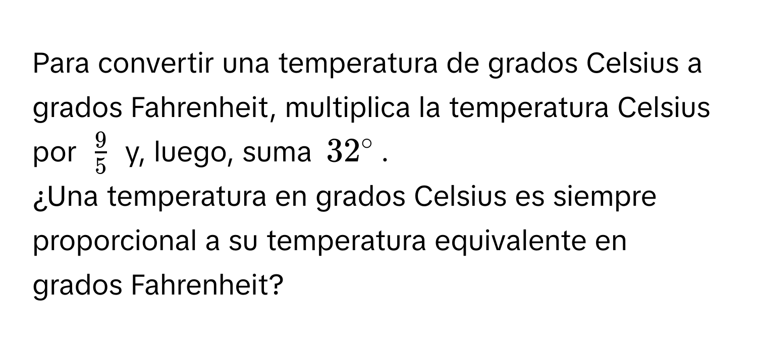 Para convertir una temperatura de grados Celsius a grados Fahrenheit, multiplica la temperatura Celsius por $ 9/5 $ y, luego, suma $32°$. 
¿Una temperatura en grados Celsius es siempre proporcional a su temperatura equivalente en grados Fahrenheit?