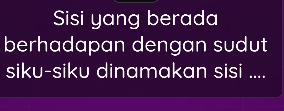 Sisi yang berada 
berhadapan dengan sudut 
siku-siku dinamakan sisi ....