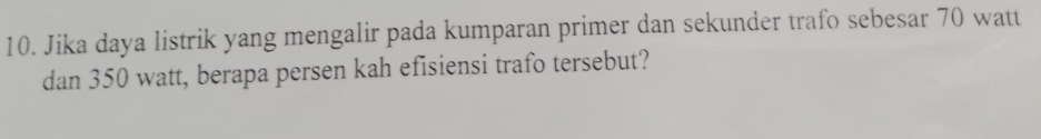 Jika daya listrik yang mengalir pada kumparan primer dan sekunder trafo sebesar 70 watt
dan 350 watt, berapa persen kah efisiensi trafo tersebut?