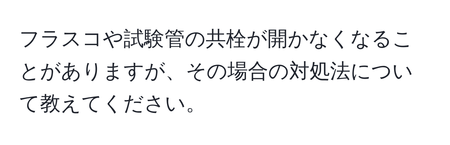 フラスコや試験管の共栓が開かなくなることがありますが、その場合の対処法について教えてください。