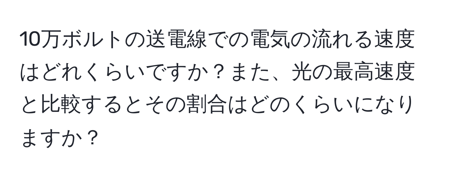 10万ボルトの送電線での電気の流れる速度はどれくらいですか？また、光の最高速度と比較するとその割合はどのくらいになりますか？