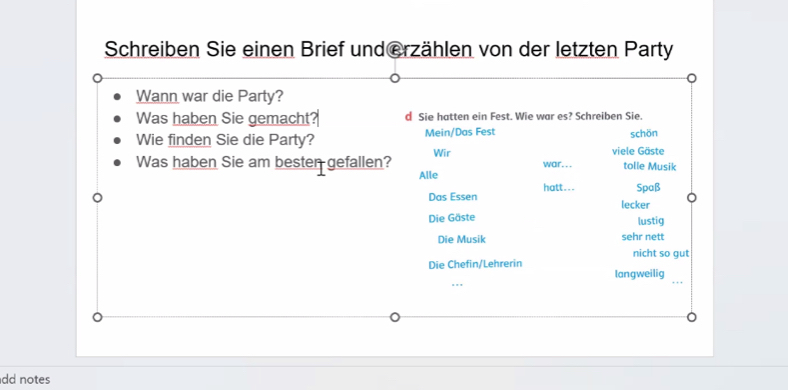 Schreiben Sie einen Brief und erzählen von der letzten Party
Wann war die Party?
Was haben Sie gemacht d Sie hatten ein Fest. Wie war es? Schreiben Sie.
Wie finden Sie die Party? Mein/Das Fest schön
Was haben Sie am bester gefallen? Wir war. . . viele Gäste tolle Musik
Alle
hatt... Spaß
Das Essen lecker
Die Gäste lustig
Die Musik sehr nett
nicht so gut
Die Chefin/Lehrerin
langweilig
dd notes