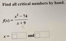 Find all critical numbers by hand.
f(x)= (x^2-74)/x+9 
x=□ and □