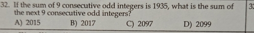 If the sum of 9 consecutive odd integers is 1935, what is the sum of 3
the next 9 consecutive odd integers?
A) 2015 B) 2017 C) 2097 D) 2099