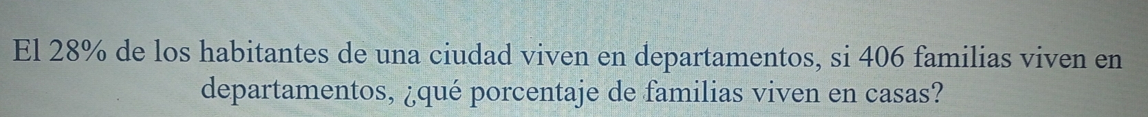 El 28% de los habitantes de una ciudad viven en departamentos, si 406 familias viven en 
departamentos, ¿qué porcentaje de familias viven en casas?