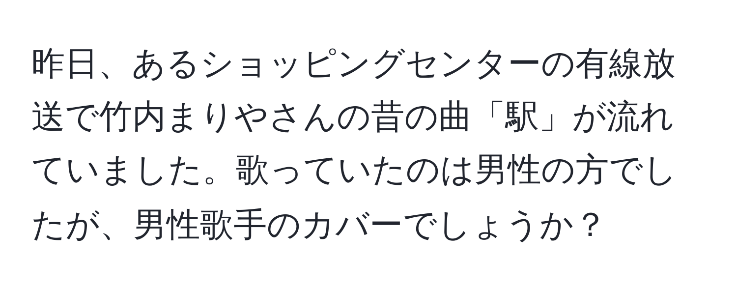 昨日、あるショッピングセンターの有線放送で竹内まりやさんの昔の曲「駅」が流れていました。歌っていたのは男性の方でしたが、男性歌手のカバーでしょうか？