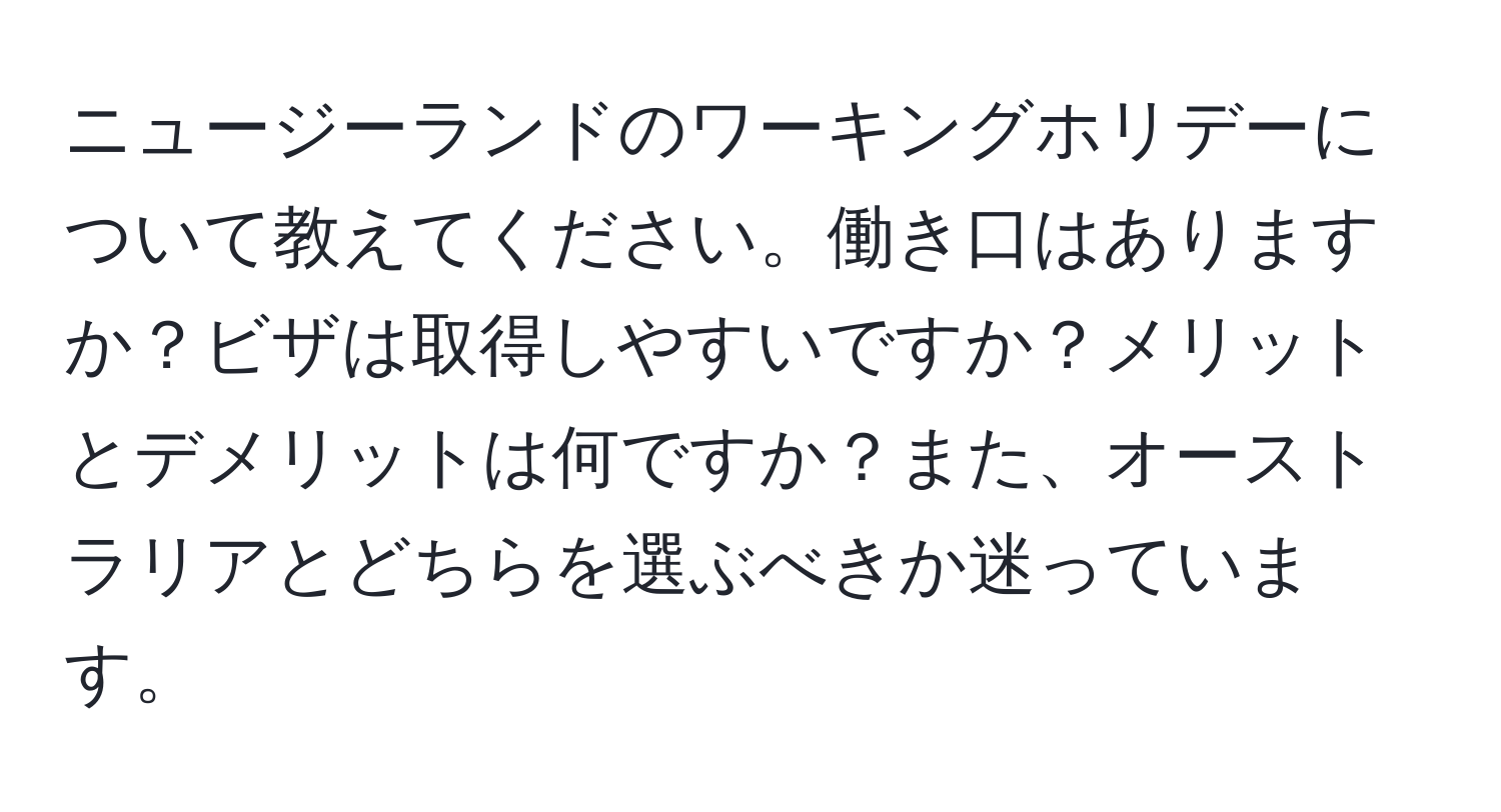 ニュージーランドのワーキングホリデーについて教えてください。働き口はありますか？ビザは取得しやすいですか？メリットとデメリットは何ですか？また、オーストラリアとどちらを選ぶべきか迷っています。