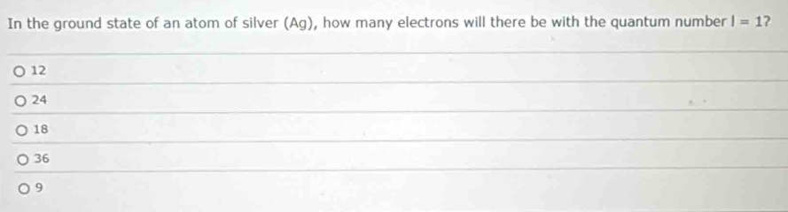 In the ground state of an atom of silver (Ag), how many electrons will there be with the quantum number I=1 2
12
24
18
36
9