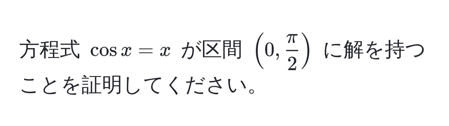 方程式 $cos x = x$ が区間 $(0,  π/2 )$ に解を持つことを証明してください。