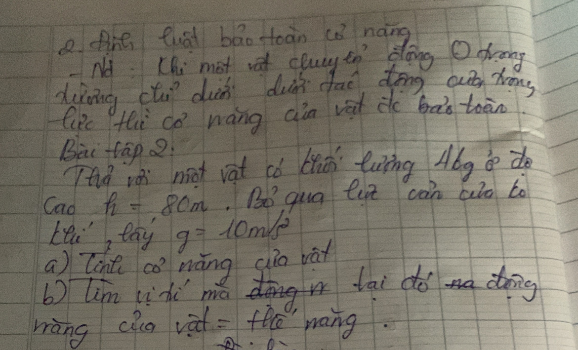 efine fuái bāo toān ca nàng 
Nd. Chi mot vat cluy tn plang Odrang 
diriing cti di duss fao dong out hong 
liRc thi co wáng aàn vat do bab toān. 
Bài tap2 
Thà va nt vat có luǒi twng Abg bod 
Cao h=80m B0° gua lut can cld to 
Lei tay g=10m/s^2
a) Cont CO' máng dio va 
b) lim Lihi mā dngtai doa dong 
wàng clu va = feē wang.